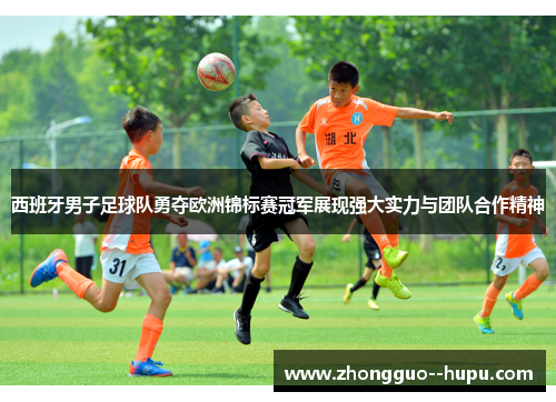 西班牙男子足球队勇夺欧洲锦标赛冠军展现强大实力与团队合作精神 西班牙男子足球队勇夺欧洲锦标赛冠军展现强大实力与团队合作精神