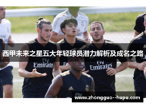 西甲未来之星五大年轻球员潜力解析及成名之路