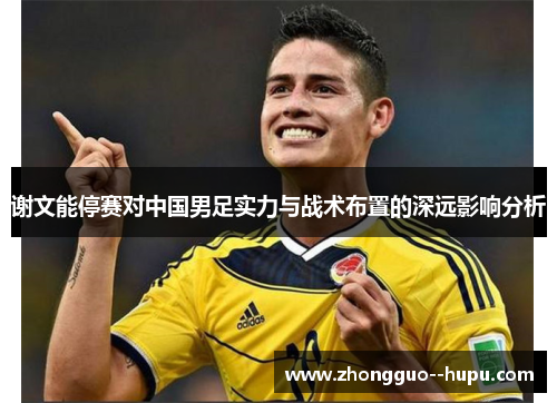 谢文能停赛对中国男足实力与战术布置的深远影响分析
