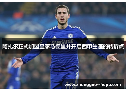 阿扎尔正式加盟皇家马德里并开启西甲生涯的转折点