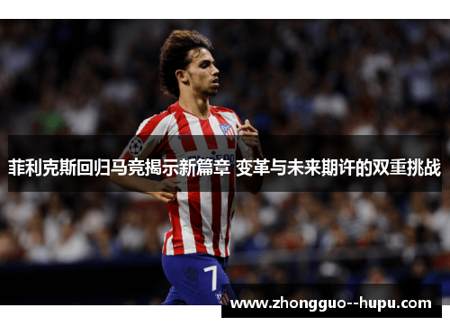 菲利克斯回归马竞揭示新篇章 变革与未来期许的双重挑战