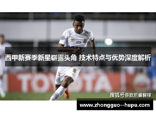 西甲新赛季新星崭露头角 技术特点与优势深度解析