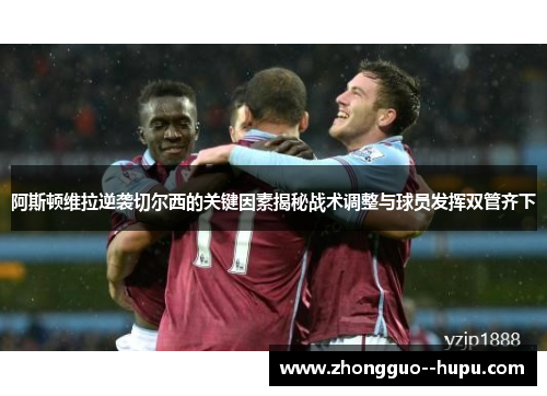 阿斯顿维拉逆袭切尔西的关键因素揭秘战术调整与球员发挥双管齐下