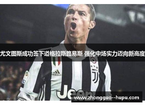 尤文图斯成功签下道格拉斯路易斯 强化中场实力迈向新高度