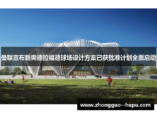 曼联宣布新奥德拉福德球场设计方案已获批准计划全面启动