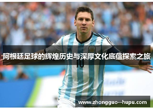 阿根廷足球的辉煌历史与深厚文化底蕴探索之旅