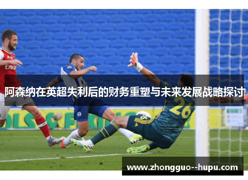 阿森纳在英超失利后的财务重塑与未来发展战略探讨