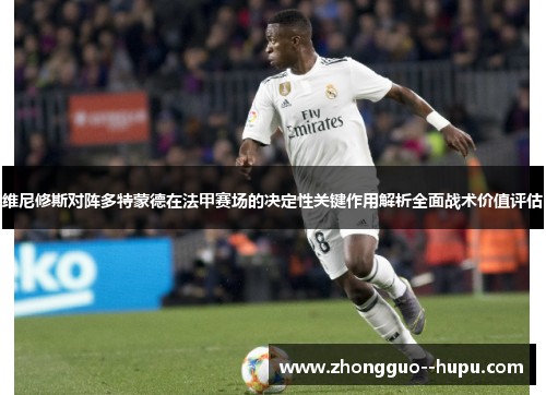维尼修斯对阵多特蒙德在法甲赛场的决定性关键作用解析全面战术价值评估