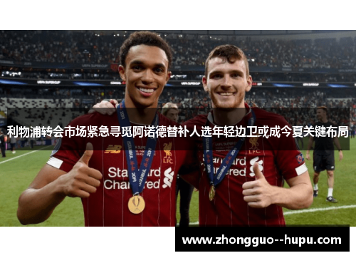 利物浦转会市场紧急寻觅阿诺德替补人选年轻边卫或成今夏关键布局