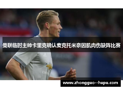 曼联临时主帅卡里克确认麦克托米奈因肌肉伤缺阵比赛